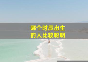 哪个时辰出生的人比较聪明