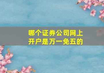 哪个证券公司网上开户是万一免五的