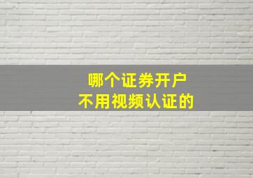 哪个证券开户不用视频认证的