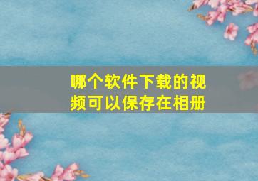 哪个软件下载的视频可以保存在相册