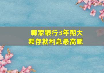 哪家银行3年期大额存款利息最高呢