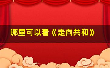 哪里可以看《走向共和》