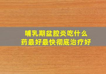 哺乳期盆腔炎吃什么药最好最快彻底治疗好