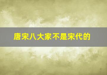 唐宋八大家不是宋代的