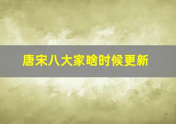 唐宋八大家啥时候更新