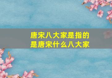 唐宋八大家是指的是唐宋什么八大家