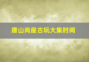 唐山尚座古玩大集时间