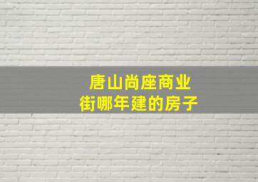 唐山尚座商业街哪年建的房子