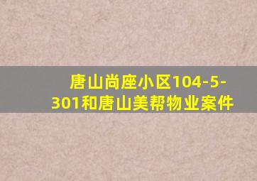 唐山尚座小区104-5-301和唐山美帮物业案件