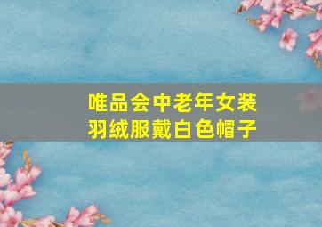 唯品会中老年女装羽绒服戴白色帽子