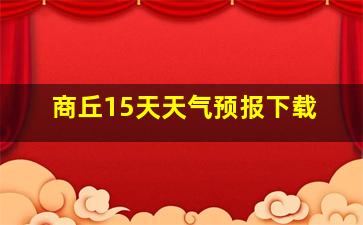 商丘15天天气预报下载