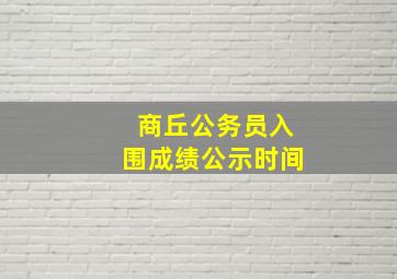 商丘公务员入围成绩公示时间