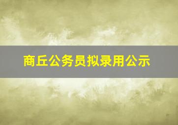 商丘公务员拟录用公示