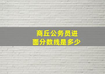 商丘公务员进面分数线是多少