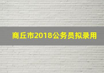 商丘市2018公务员拟录用