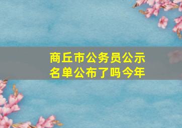 商丘市公务员公示名单公布了吗今年