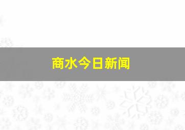 商水今日新闻