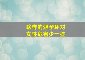 啥样的避孕环对女性危害少一些