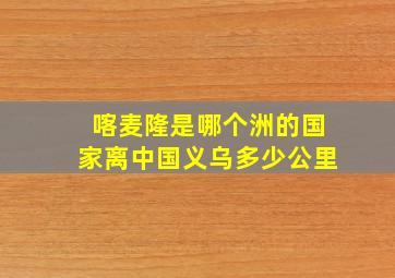 喀麦隆是哪个洲的国家离中国义乌多少公里