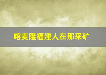 喀麦隆福建人在那采矿