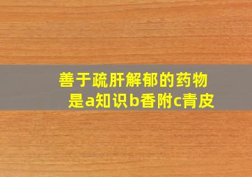 善于疏肝解郁的药物是a知识b香附c青皮