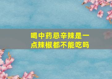 喝中药忌辛辣是一点辣椒都不能吃吗