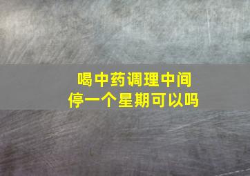 喝中药调理中间停一个星期可以吗