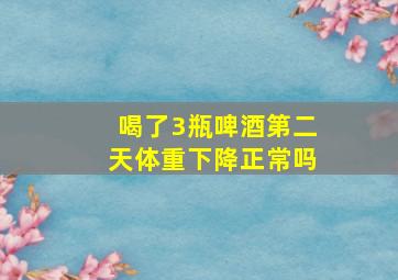 喝了3瓶啤酒第二天体重下降正常吗