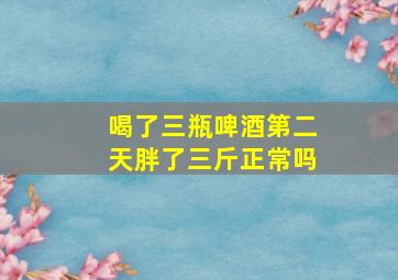 喝了三瓶啤酒第二天胖了三斤正常吗