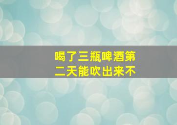 喝了三瓶啤酒第二天能吹出来不