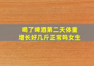 喝了啤酒第二天体重增长好几斤正常吗女生