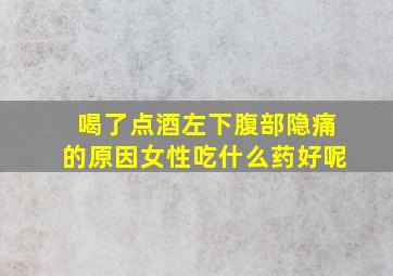 喝了点酒左下腹部隐痛的原因女性吃什么药好呢