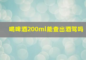 喝啤酒200ml能查出酒驾吗