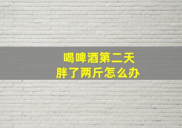 喝啤酒第二天胖了两斤怎么办