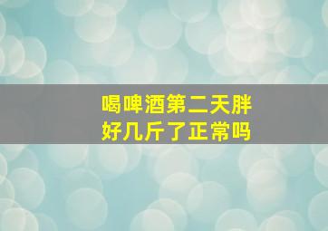 喝啤酒第二天胖好几斤了正常吗