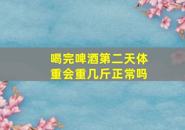 喝完啤酒第二天体重会重几斤正常吗