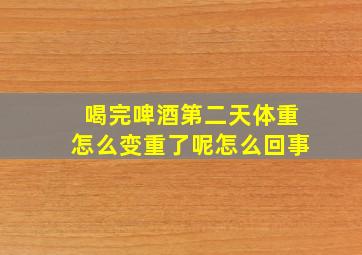 喝完啤酒第二天体重怎么变重了呢怎么回事