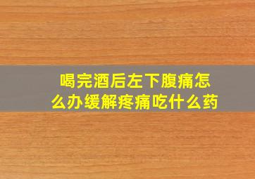 喝完酒后左下腹痛怎么办缓解疼痛吃什么药