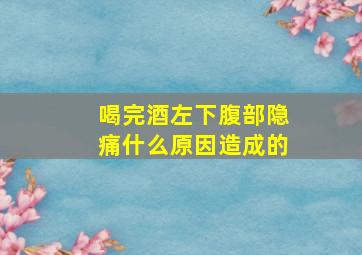 喝完酒左下腹部隐痛什么原因造成的