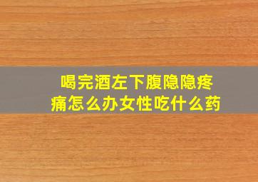 喝完酒左下腹隐隐疼痛怎么办女性吃什么药