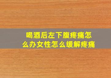 喝酒后左下腹疼痛怎么办女性怎么缓解疼痛