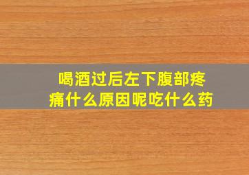 喝酒过后左下腹部疼痛什么原因呢吃什么药