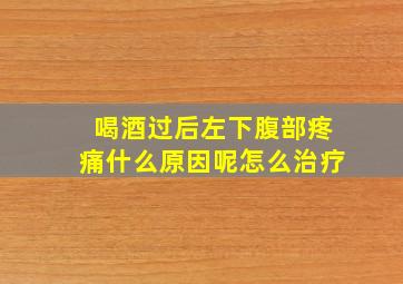 喝酒过后左下腹部疼痛什么原因呢怎么治疗