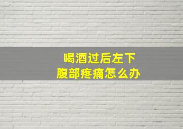 喝酒过后左下腹部疼痛怎么办