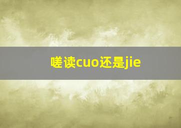 嗟读cuo还是jie