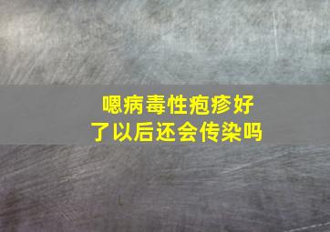 嗯病毒性疱疹好了以后还会传染吗