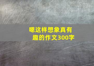 嗯这样想象真有趣的作文300字