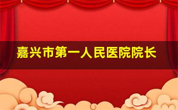 嘉兴市第一人民医院院长