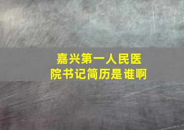 嘉兴第一人民医院书记简历是谁啊