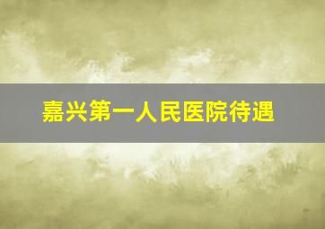 嘉兴第一人民医院待遇